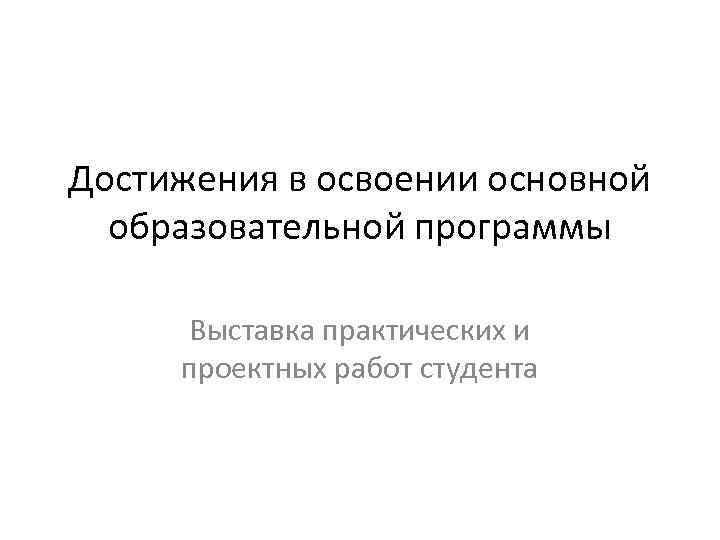 Достижения в освоении основной образовательной программы Выставка практических и проектных работ студента 