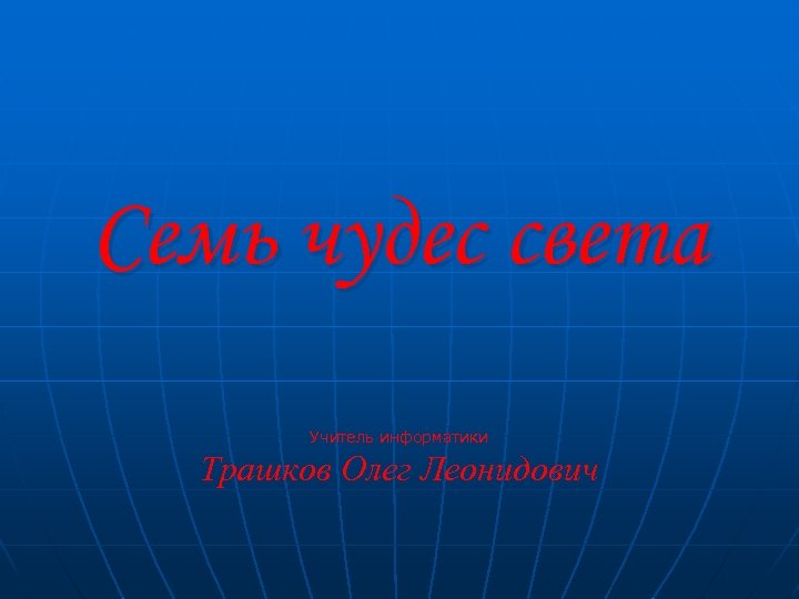 Семь чудес света Учитель информатики Трашков Олег Леонидович 