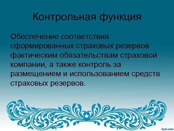 Контрольная функция Обеспечение соответствия сформированных страховых резервов фактическим обязательствам страховой компании, а также контроль