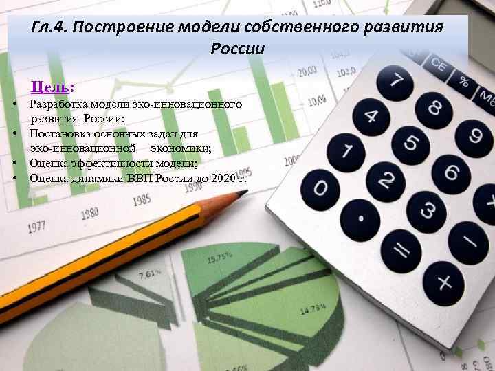 Гл. 4. Построение модели собственного развития России Цель: • Разработка модели эко-инновационного развития России;