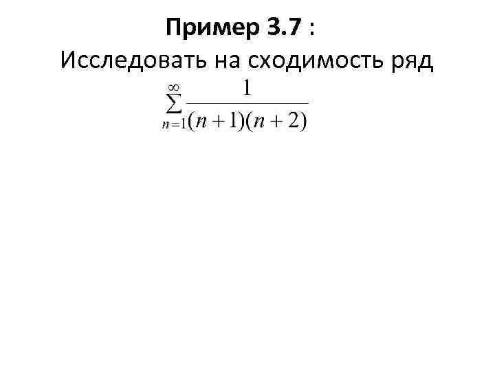 Пример 3. 7 : Исследовать на сходимость ряд 