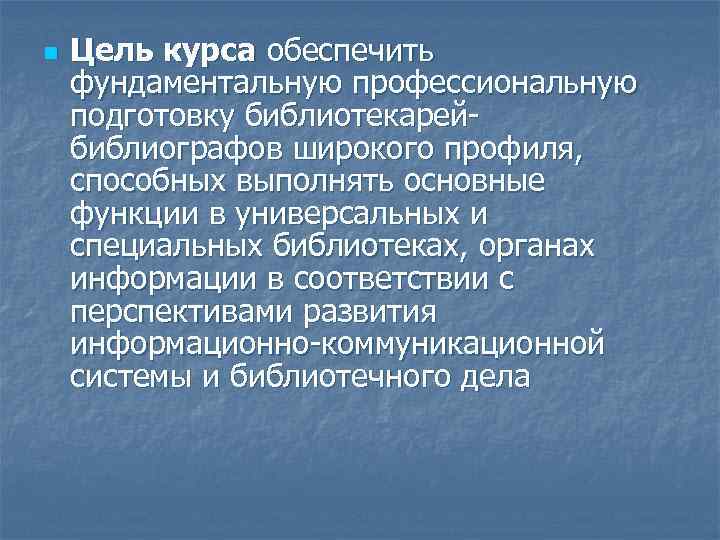n Цель курса обеспечить фундаментальную профессиональную подготовку библиотекарейбиблиографов широкого профиля, способных выполнять основные функции