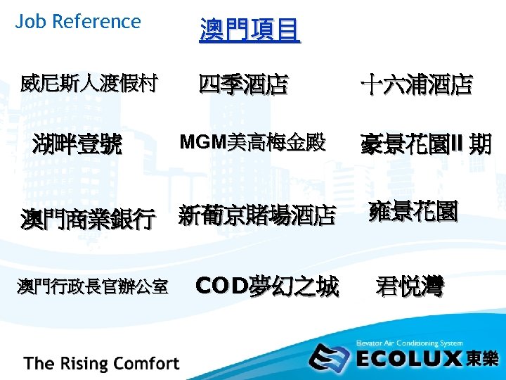 Job Reference 澳門項目 威尼斯人渡假村 四季酒店 湖畔壹號 MGM美高梅金殿 澳門商業銀行 新葡京賭場酒店 澳門行政長官辦公室 COD夢幻之城 十六浦酒店 豪景花園II 期