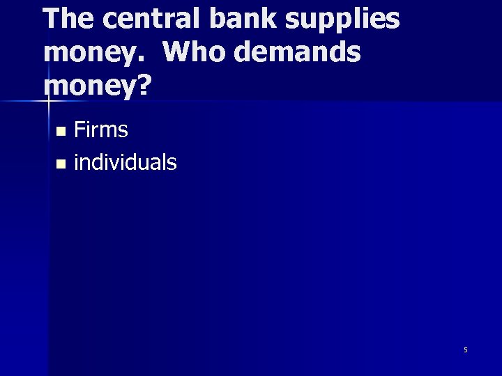 The central bank supplies money. Who demands money? Firms n individuals n 5 