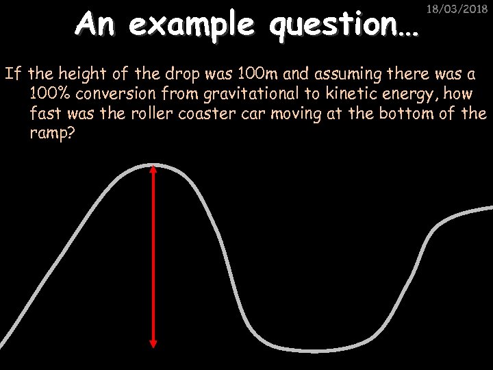 An example question… 18/03/2018 If the height of the drop was 100 m and