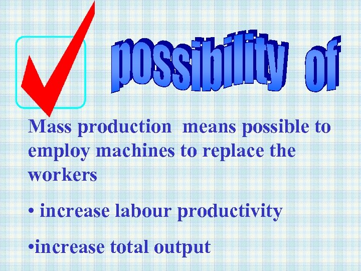 Mass production means possible to employ machines to replace the workers • increase labour