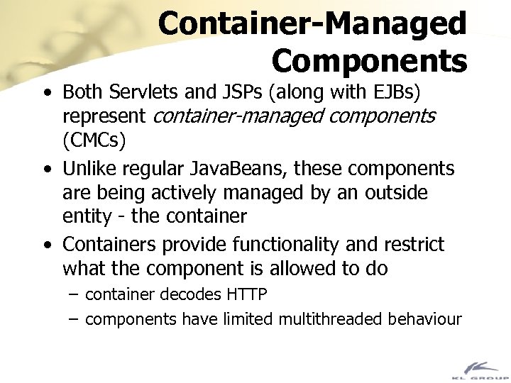 Container-Managed Components • Both Servlets and JSPs (along with EJBs) represent container-managed components (CMCs)