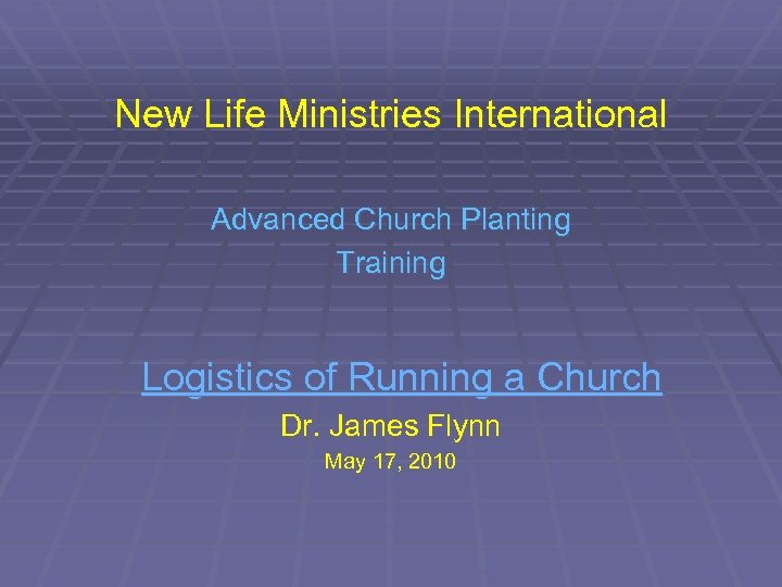 New Life Ministries International Advanced Church Planting Training Logistics of Running a Church Dr.