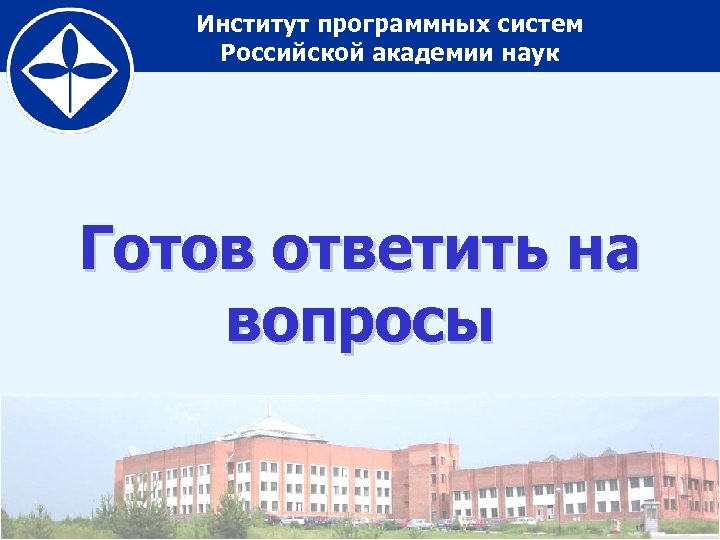Институт программных систем Российской академии наук Готов ответить на вопросы 