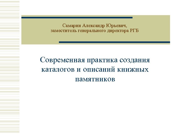 Самарин Александр Юрьевич, заместитель генерального директора РГБ Современная практика создания каталогов и описаний книжных