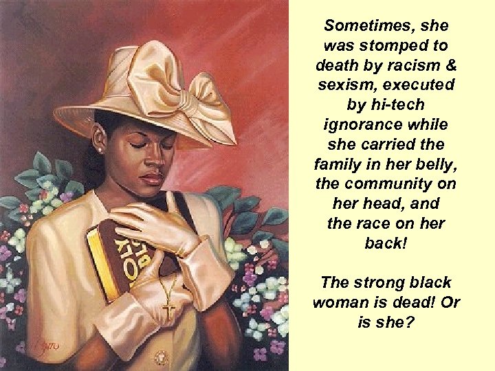 Sometimes, she was stomped to death by racism & sexism, executed by hi-tech ignorance