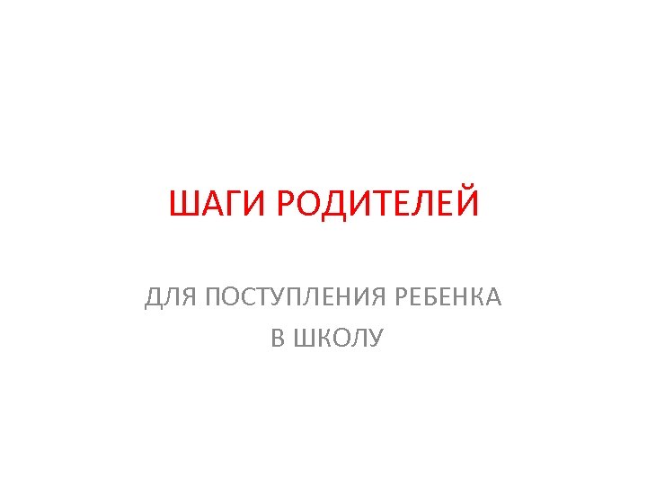 ШАГИ РОДИТЕЛЕЙ ДЛЯ ПОСТУПЛЕНИЯ РЕБЕНКА В ШКОЛУ 