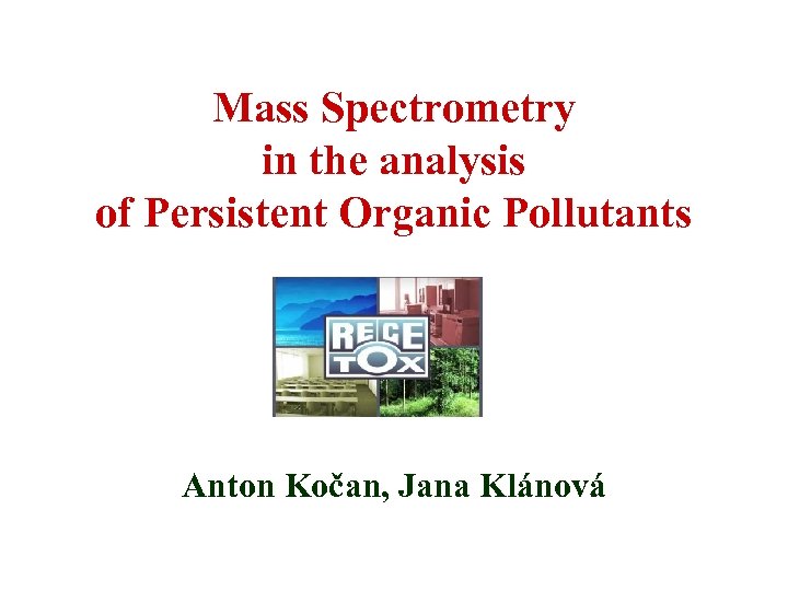 Mass Spectrometry in the analysis of Persistent Organic Pollutants Anton Kočan, Jana Klánová 