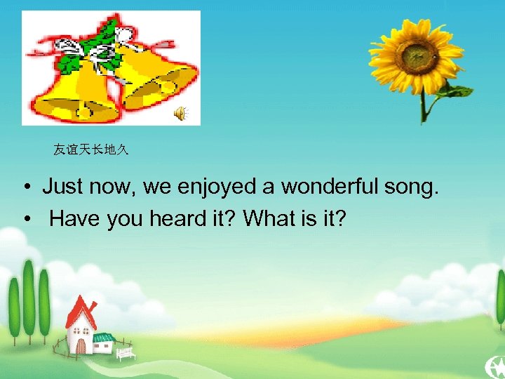 友谊天长地久 • Just now, we enjoyed a wonderful song. • Have you heard it?