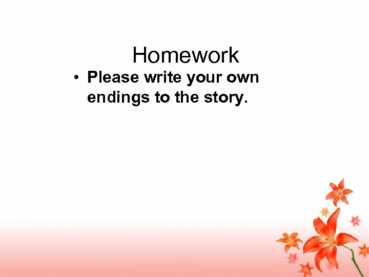 Homework • Please write your own endings to the story. 