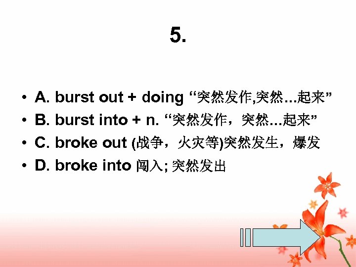 5. • • A. burst out + doing “突然发作, 突然…起来” B. burst into +