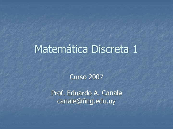 Matemática Discreta 1 Curso 2007 Prof. Eduardo A. Canale canale@fing. edu. uy 