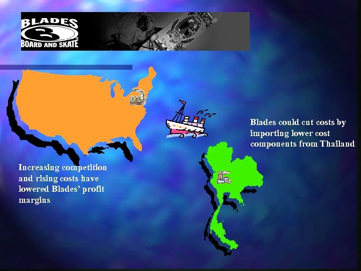 Blades could cut costs by importing lower cost components from Thailand Increasing competition and