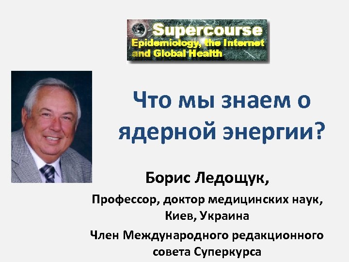 Что мы знаем о ядерной энергии? Борис Ледощук, Профессор, доктор медицинских наук, Киев, Украина