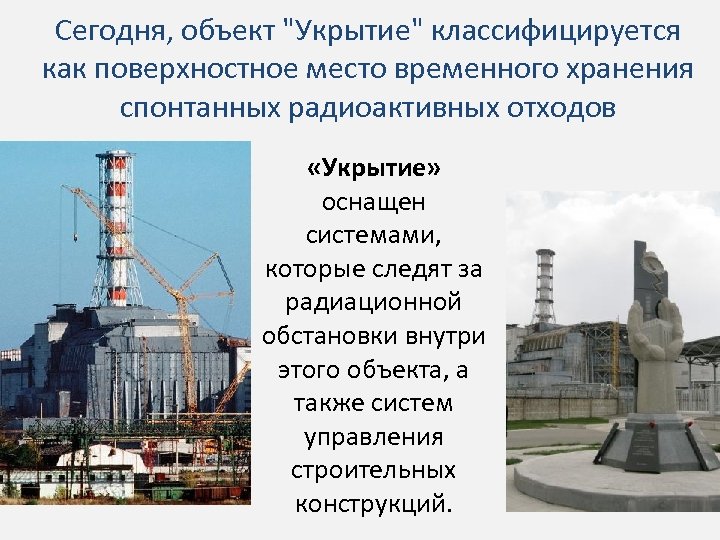 Сегодня, объект "Укрытие" классифицируется как поверхностное место временного хранения спонтанных радиоактивных отходов «Укрытие» оснащен