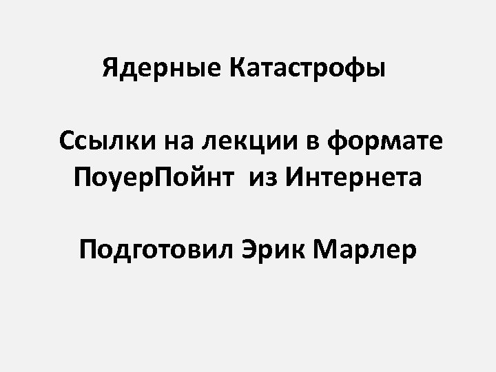 Ядерные Катастрофы Ссылки на лекции в формате Поуер. Пойнт из Интернета Подготовил Эрик Марлер