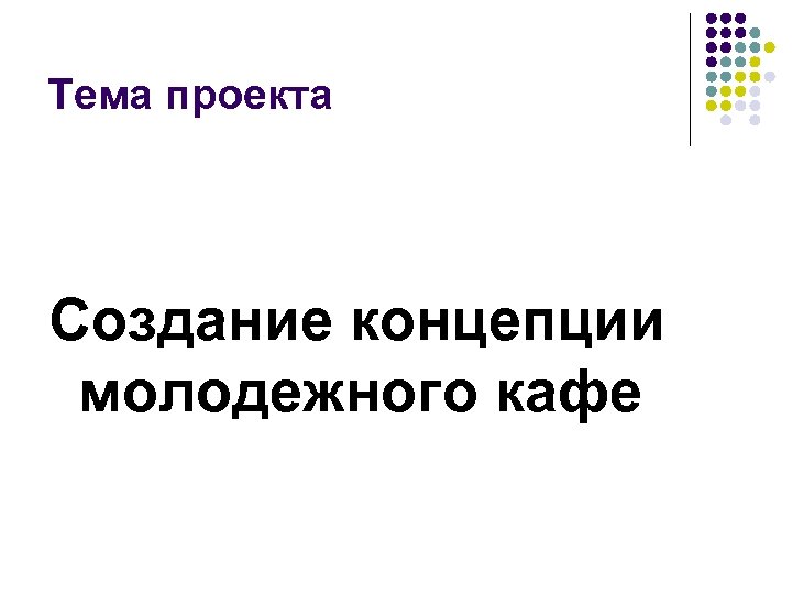 Тема проекта Создание концепции молодежного кафе 