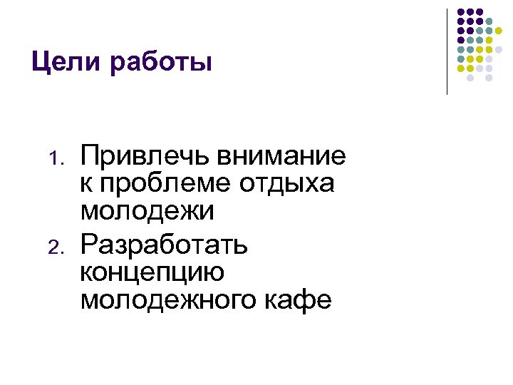 Цели работы 1. 2. Привлечь внимание к проблеме отдыха молодежи Разработать концепцию молодежного кафе