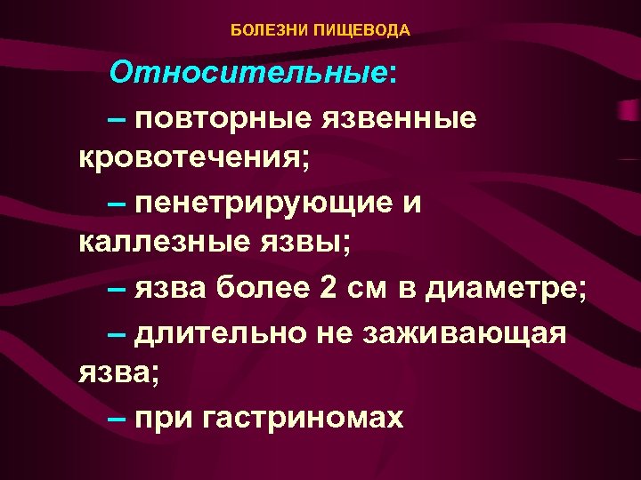 БОЛЕЗНИ ПИЩЕВОДА Относительные: – повторные язвенные кровотечения; – пенетрирующие и каллезные язвы; – язва