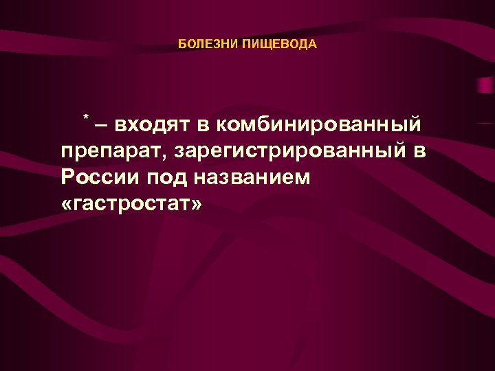 БОЛЕЗНИ ПИЩЕВОДА * – входят в комбинированный препарат, зарегистрированный в России под названием «гастростат»
