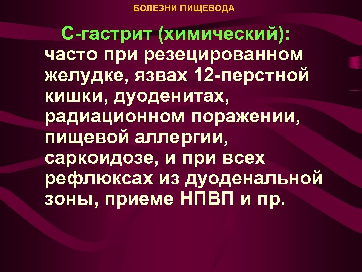 БОЛЕЗНИ ПИЩЕВОДА С-гастрит (химический): часто при резецированном желудке, язвах 12 -перстной кишки, дуоденитах, радиационном