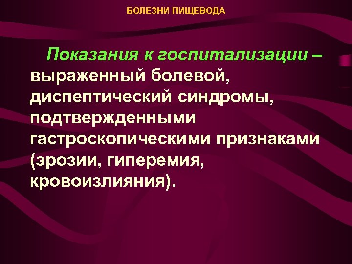 БОЛЕЗНИ ПИЩЕВОДА Показания к госпитализации – выраженный болевой, диспептический синдромы, подтвержденными гастроскопическими признаками (эрозии,
