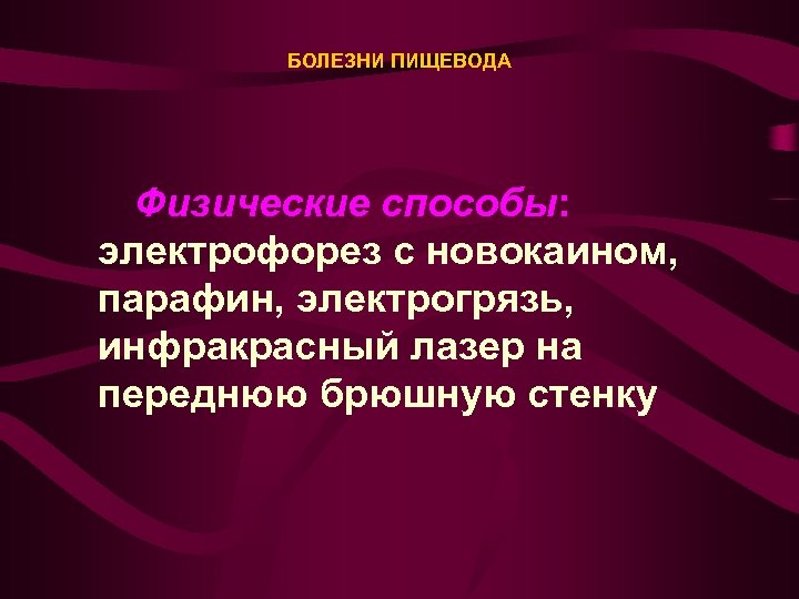 БОЛЕЗНИ ПИЩЕВОДА Физические способы: электрофорез с новокаином, парафин, электрогрязь, инфракрасный лазер на переднюю брюшную