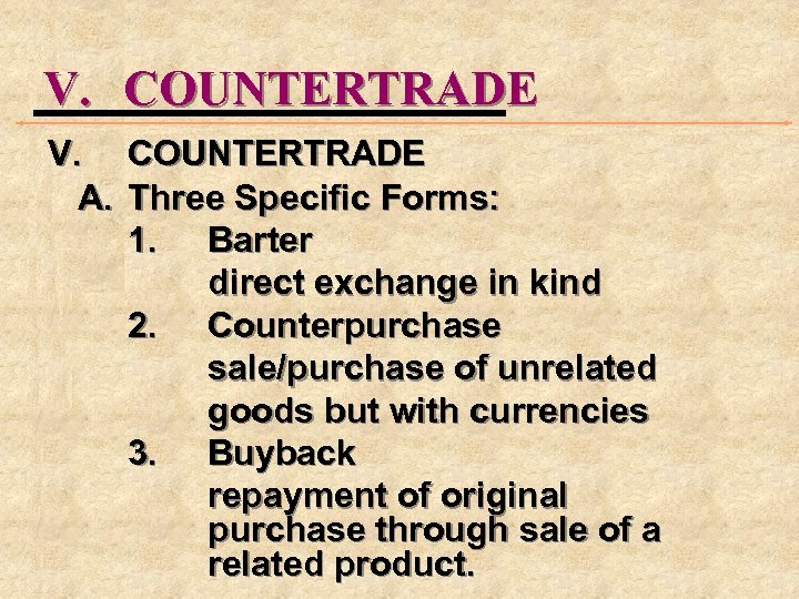 V. COUNTERTRADE A. Three Specific Forms: 1. Barter direct exchange in kind 2. Counterpurchase