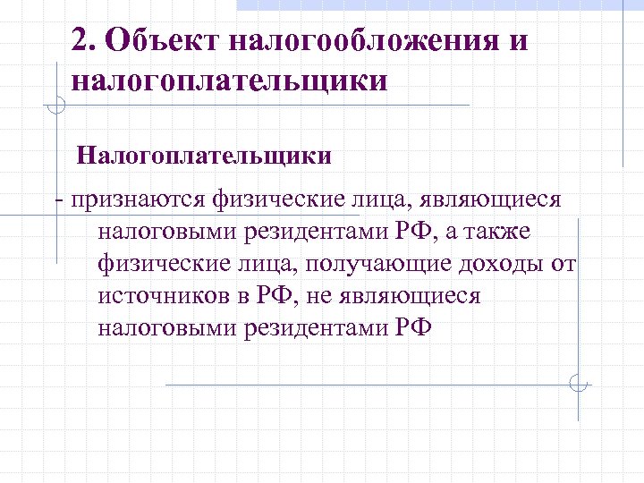 2. Объект налогообложения и налогоплательщики Налогоплательщики - признаются физические лица, являющиеся налоговыми резидентами РФ,