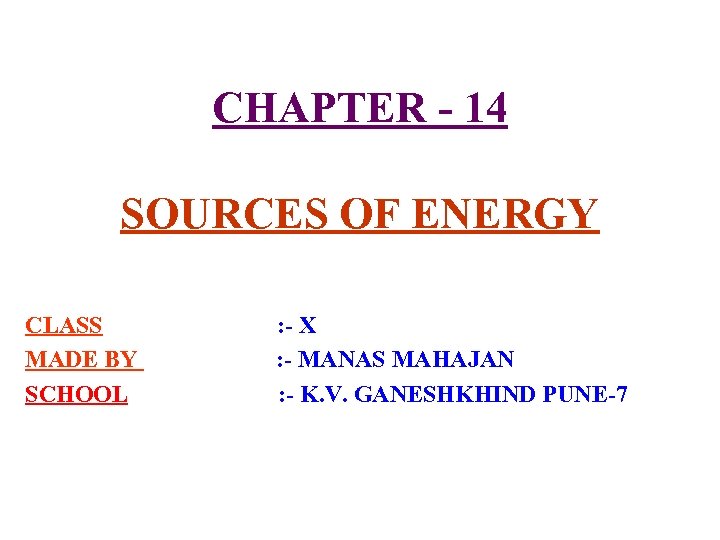 CHAPTER - 14 SOURCES OF ENERGY CLASS MADE BY SCHOOL : - X :