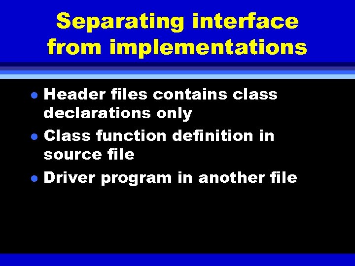 Separating interface from implementations l l l Header files contains class declarations only Class