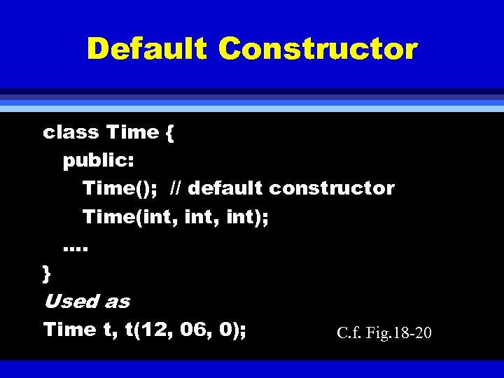 Default Constructor class Time { public: Time(); // default constructor Time(int, int); …. }