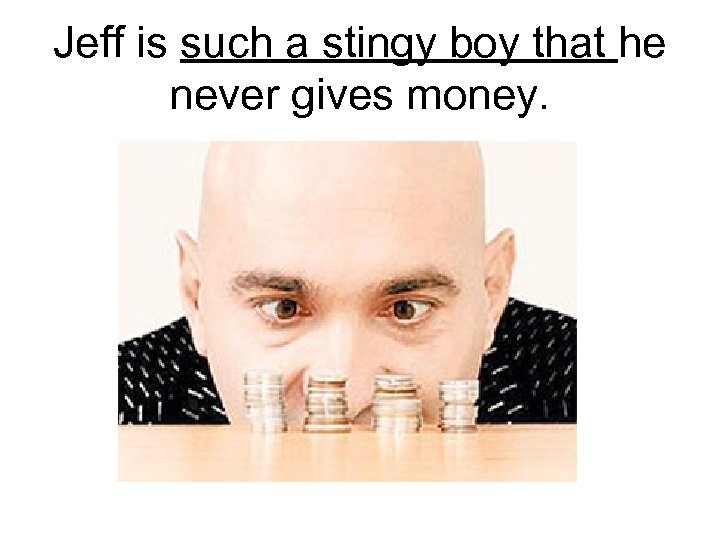 Jeff is such a stingy boy that he never gives money. 