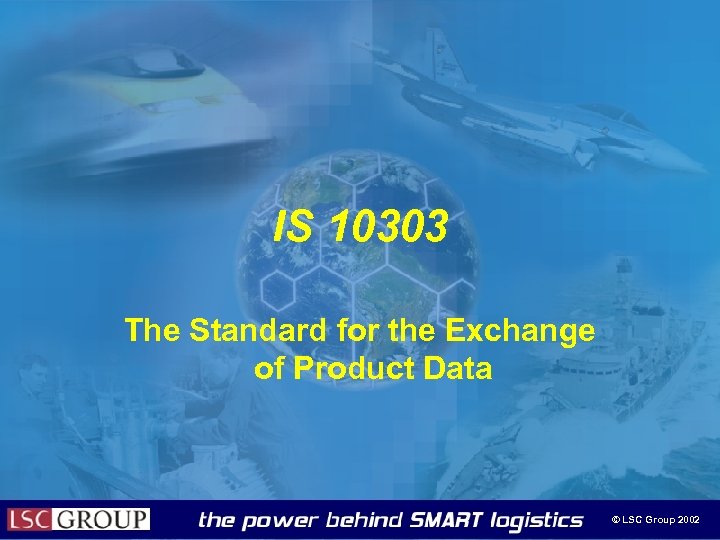 IS 10303 The Standard for the Exchange of Product Data © LSC Group 2002