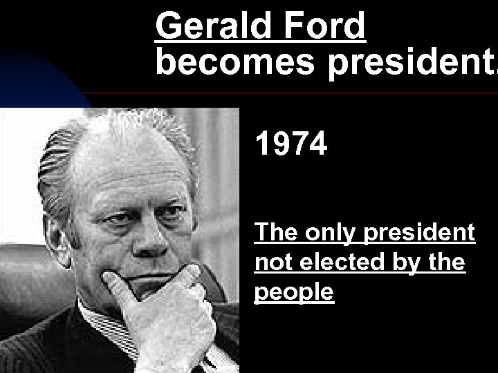 Gerald Ford becomes president. 1974 The only president not elected by the people 