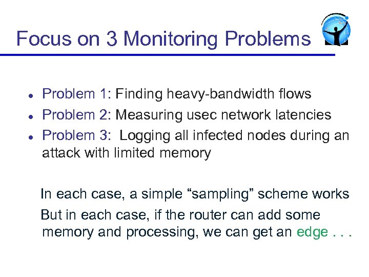 Focus on 3 Monitoring Problems l l l Problem 1: Finding heavy-bandwidth flows Problem