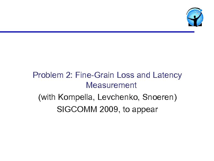 Problem 2: Fine-Grain Loss and Latency Measurement (with Kompella, Levchenko, Snoeren) SIGCOMM 2009, to