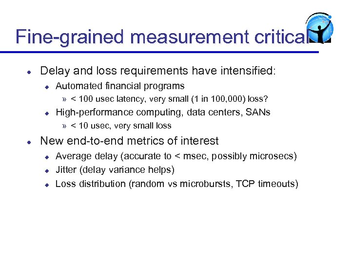 Fine-grained measurement critical l Delay and loss requirements have intensified: u Automated financial programs