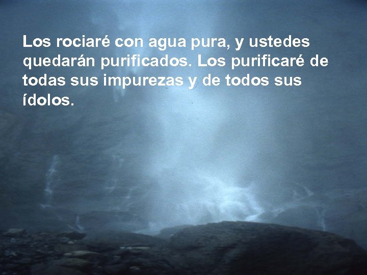 Los rociaré con agua pura, y ustedes quedarán purificados. Los purificaré de todas sus