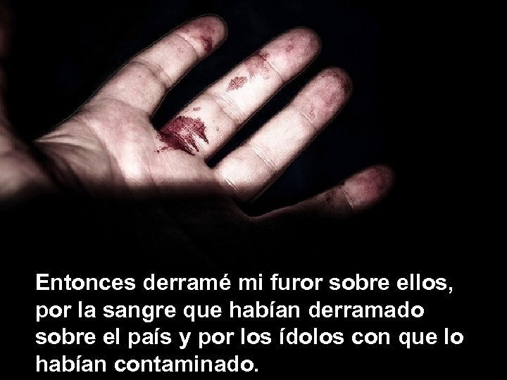 Entonces derramé mi furor sobre ellos, por la sangre que habían derramado sobre el