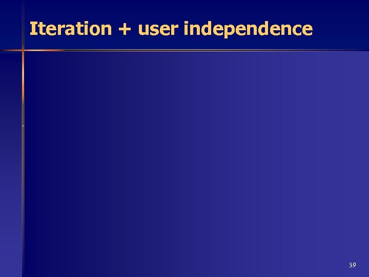 Iteration + user independence 39 