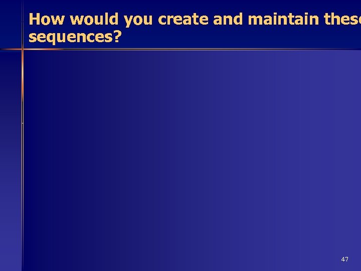 How would you create and maintain these sequences? 47 