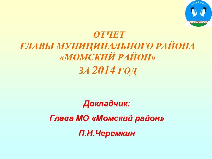  ОТЧЕТ ГЛАВЫ МУНИЦИПАЛЬНОГО РАЙОНА «МОМСКИЙ РАЙОН» ЗА 2014 ГОД Докладчик: Глава МО «Момский