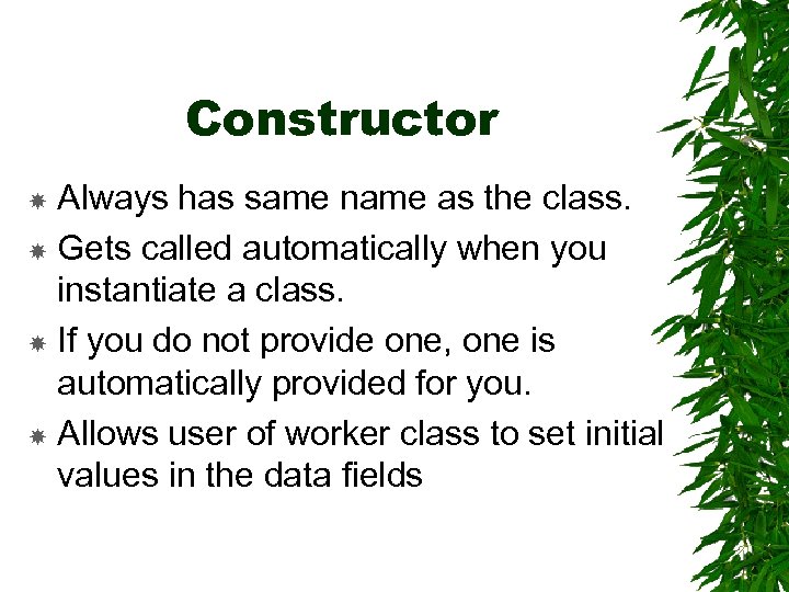 Constructor Always has same name as the class. Gets called automatically when you instantiate