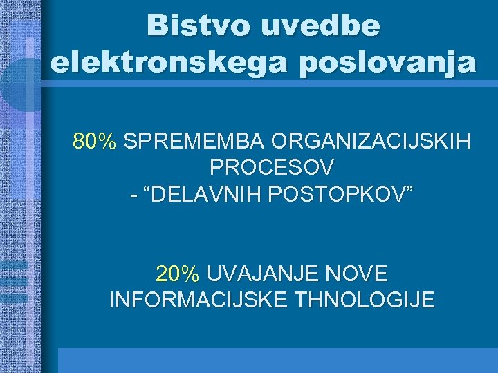 Bistvo uvedbe elektronskega poslovanja 80% SPREMEMBA ORGANIZACIJSKIH PROCESOV - “DELAVNIH POSTOPKOV” 20% UVAJANJE NOVE